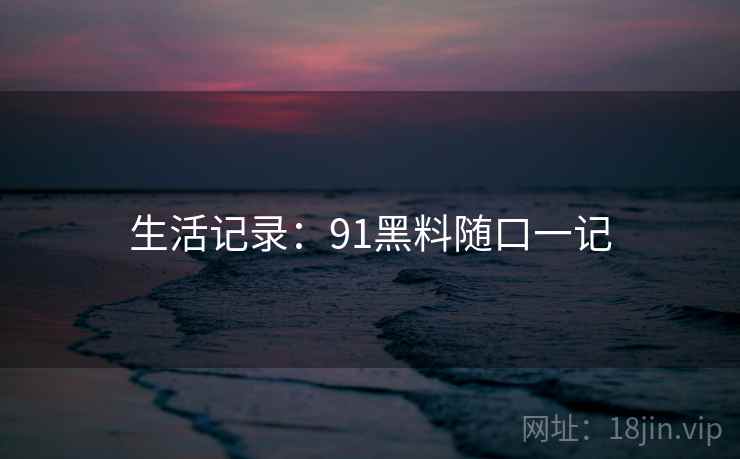 生活记录：91黑料随口一记