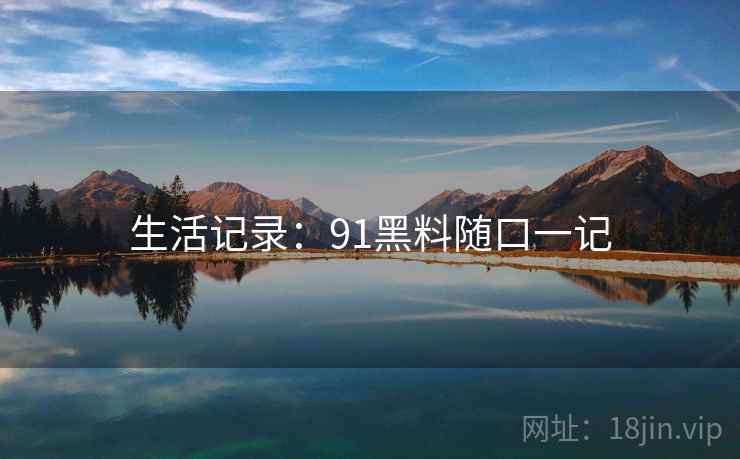 生活记录：91黑料随口一记